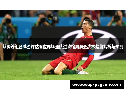从锋线组合威胁评估看世界杯强队进攻格局演变战术趋势解析与预测