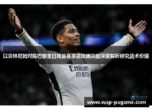 以贝林厄姆对阵巴黎圣日耳曼赛事进攻端贡献深度解析研究战术价值