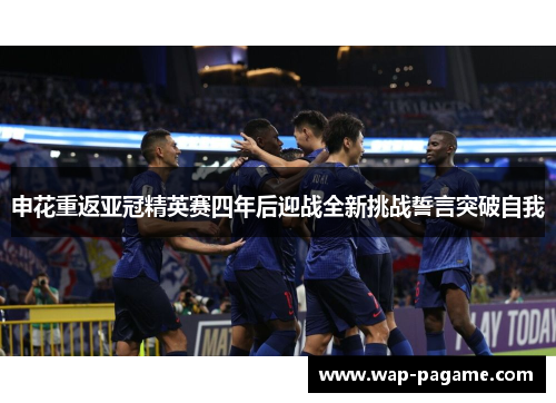 申花重返亚冠精英赛四年后迎战全新挑战誓言突破自我 申花重返亚冠精英赛四年后迎战全新挑战誓言突破自我