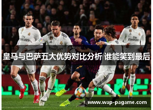 皇马与巴萨五大优势对比分析 谁能笑到最后 皇马与巴萨五大优势对比分析 谁能笑到最后