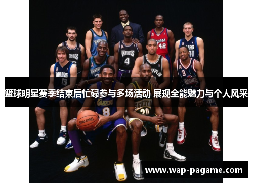 篮球明星赛季结束后忙碌参与多场活动 展现全能魅力与个人风采 篮球明星赛季结束后忙碌参与多场活动 展现全能魅力与个人风采