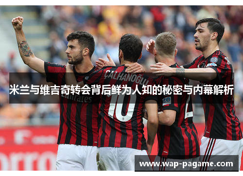 米兰与维吉奇转会背后鲜为人知的秘密与内幕解析 米兰与维吉奇转会背后鲜为人知的秘密与内幕解析