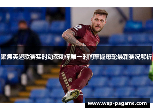 聚焦英超联赛实时动态助你第一时间掌握每轮最新赛况解析 聚焦英超联赛实时动态助你第一时间掌握每轮最新赛况解析