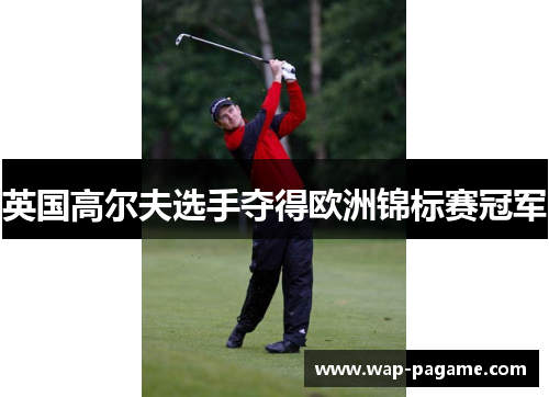 英国高尔夫选手夺得欧洲锦标赛冠军 英国高尔夫选手夺得欧洲锦标赛冠军