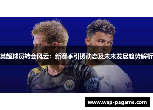 英超球员转会风云：新赛季引援动态及未来发展趋势解析