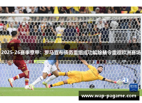 2025-26赛季意甲：罗马宣布债务重组成功解除禁令重返欧洲赛场