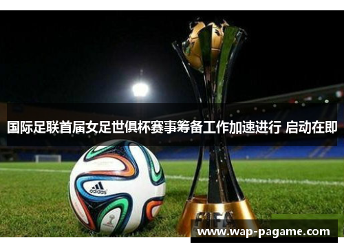 国际足联首届女足世俱杯赛事筹备工作加速进行 启动在即