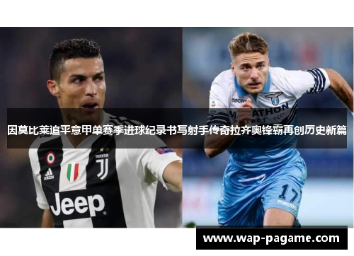 因莫比莱追平意甲单赛季进球纪录书写射手传奇拉齐奥锋霸再创历史新篇 因莫比莱追平意甲单赛季进球纪录书写射手传奇拉齐奥锋霸再创历史新篇