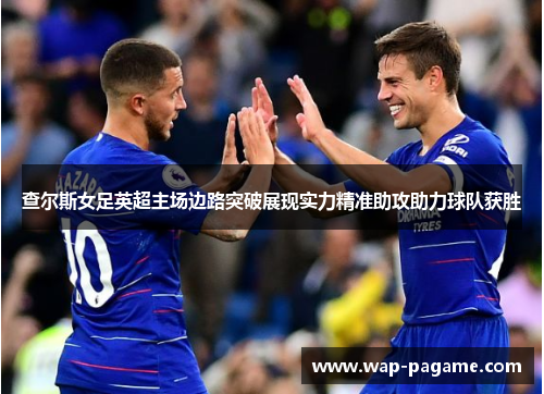 查尔斯女足英超主场边路突破展现实力精准助攻助力球队获胜 查尔斯女足英超主场边路突破展现实力精准助攻助力球队获胜