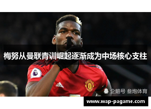 梅努从曼联青训崛起逐渐成为中场核心支柱 梅努从曼联青训崛起逐渐成为中场核心支柱