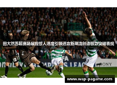 田大然苏超赛场展现惊人速度引领进攻新潮流创造极致突破表现 田大然苏超赛场展现惊人速度引领进攻新潮流创造极致突破表现