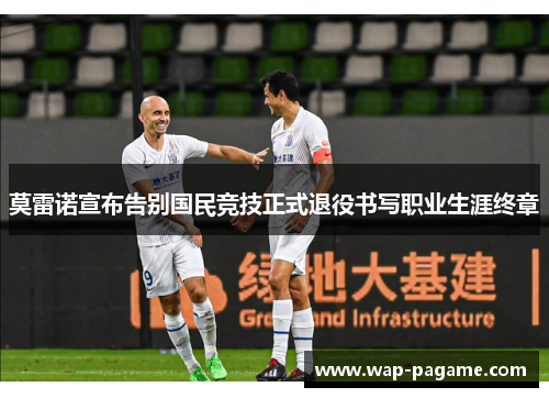 莫雷诺宣布告别国民竞技正式退役书写职业生涯终章 莫雷诺宣布告别国民竞技正式退役书写职业生涯终章