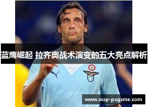 蓝鹰崛起 拉齐奥战术演变的五大亮点解析