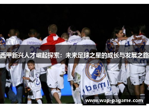 西甲新兴人才崛起探索：未来足球之星的成长与发展之路