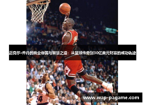 迈克尔·乔丹的商业帝国与智慧之道：从篮球传奇到30亿美元财富的成功轨迹