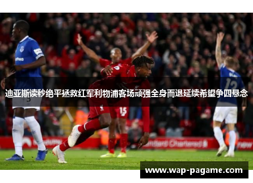迪亚斯读秒绝平拯救红军利物浦客场顽强全身而退延续希望争四悬念