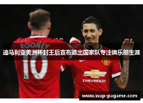 迪马利亚美洲杯封王后宣布退出国家队专注俱乐部生涯