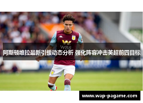 阿斯顿维拉最新引援动态分析 强化阵容冲击英超前四目标 阿斯顿维拉最新引援动态分析 强化阵容冲击英超前四目标