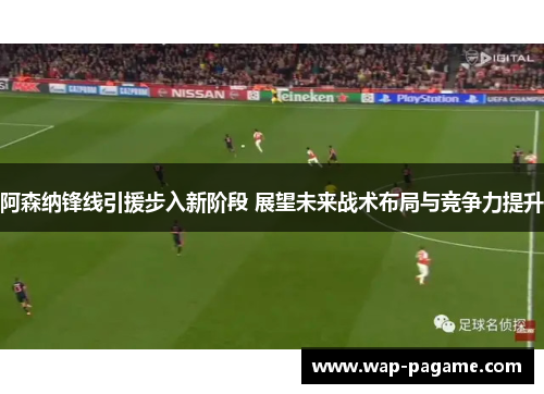 阿森纳锋线引援步入新阶段 展望未来战术布局与竞争力提升 阿森纳锋线引援步入新阶段 展望未来战术布局与竞争力提升