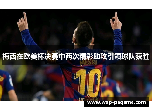 梅西在欧美杯决赛中两次精彩助攻引领球队获胜