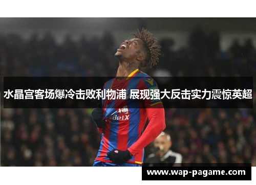 水晶宫客场爆冷击败利物浦 展现强大反击实力震惊英超 水晶宫客场爆冷击败利物浦 展现强大反击实力震惊英超