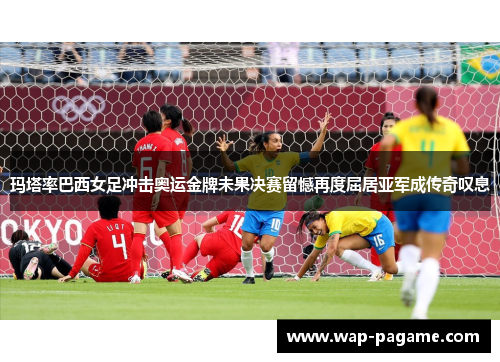玛塔率巴西女足冲击奥运金牌未果决赛留憾再度屈居亚军成传奇叹息 玛塔率巴西女足冲击奥运金牌未果决赛留憾再度屈居亚军成传奇叹息