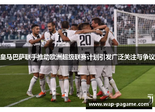 皇马巴萨联手推动欧洲超级联赛计划引发广泛关注与争议 皇马巴萨联手推动欧洲超级联赛计划引发广泛关注与争议
