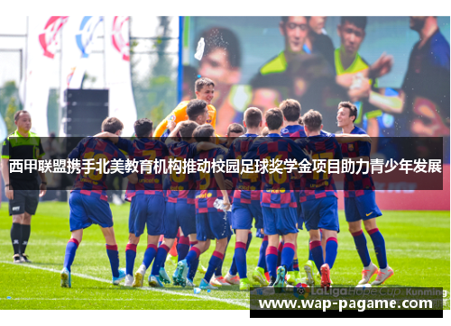 西甲联盟携手北美教育机构推动校园足球奖学金项目助力青少年发展 西甲联盟携手北美教育机构推动校园足球奖学金项目助力青少年发展